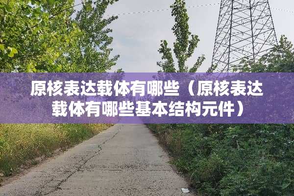 原核表达载体有哪些（原核表达载体有哪些基本结构元件）
