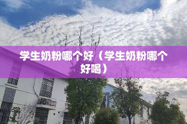 学生奶粉哪个好（学生奶粉哪个好喝）