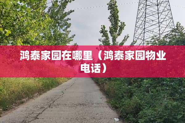 鸿泰家园在哪里（鸿泰家园物业电话）