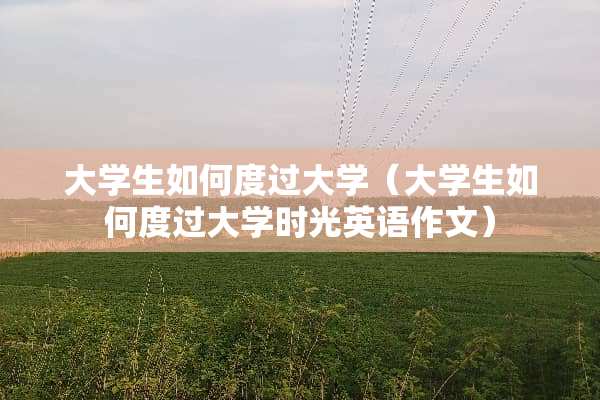 大学生如何度过大学（大学生如何度过大学时光英语作文）