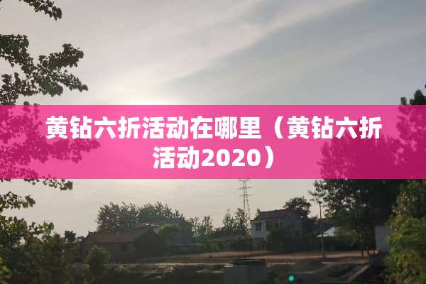 黄钻六折活动在哪里（黄钻六折活动2020）