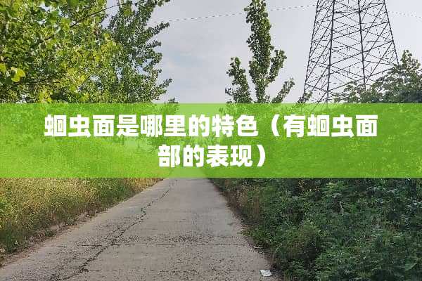 蛔虫面是哪里的特色（有蛔虫面部的表现）