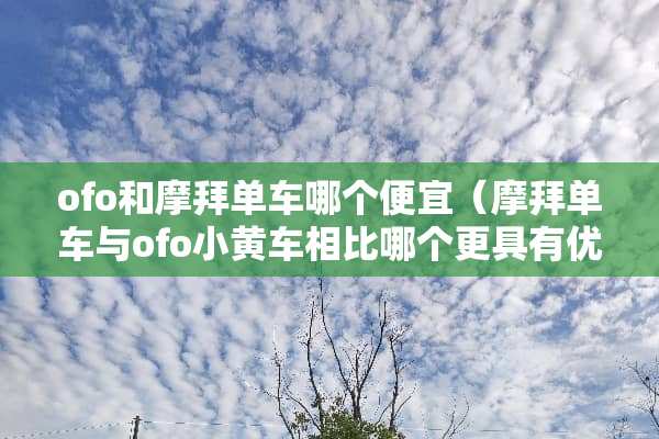 ofo和摩拜单车哪个便宜（摩拜单车与ofo小黄车相比哪个更具有优势?）