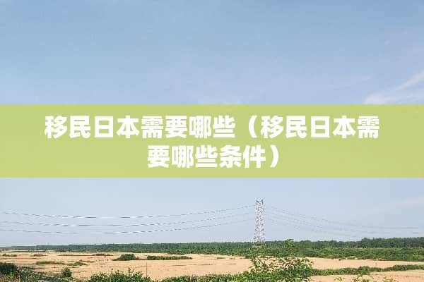 移民日本需要哪些（移民日本需要哪些条件）