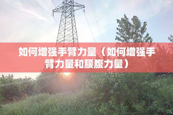 如何增强手臂力量（如何增强手臂力量和腰腹力量）