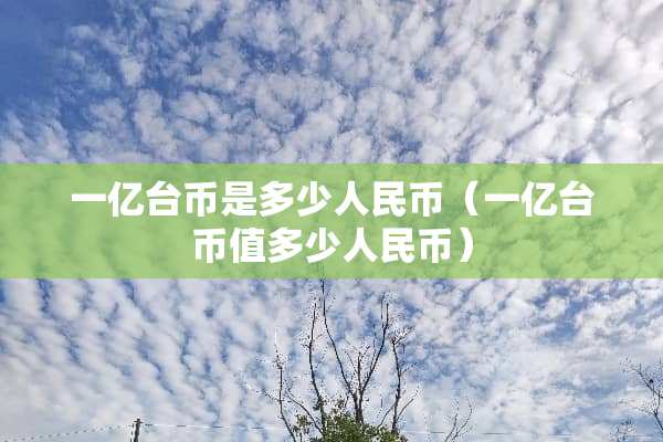 一亿台币是多少人民币（一亿台币值多少人民币）