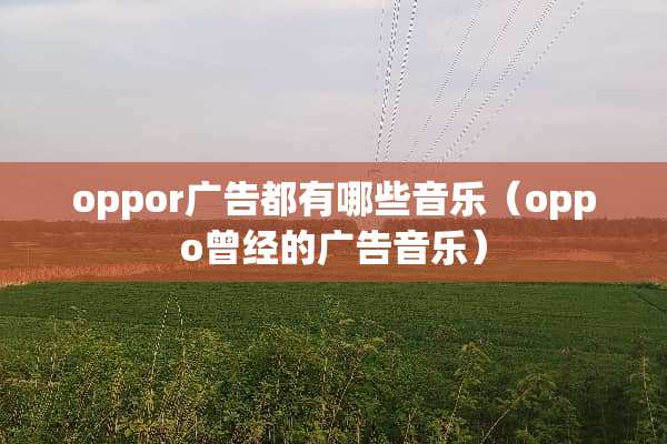 oppor广告都有哪些音乐（oppo曾经的广告音乐）