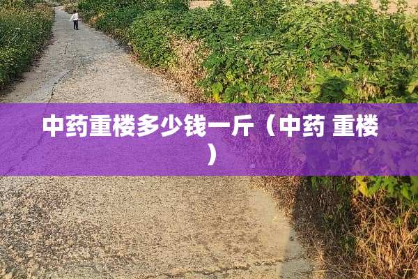 中药重楼多少钱一斤（中药 重楼）