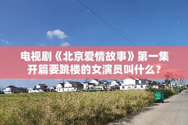 电视剧《北京爱情故事》第一集开篇要跳楼的女演员叫什么？