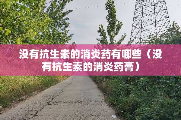 没有抗生素的消炎药有哪些（没有抗生素的消炎药膏）