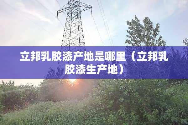 立邦*胶漆产地是哪里（立邦*胶漆生产地）