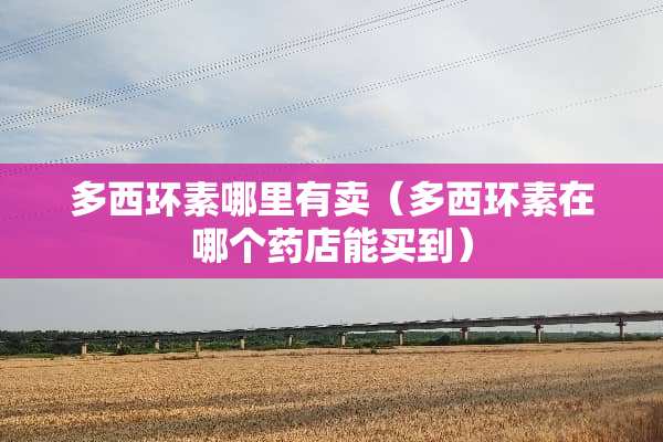 多西环素哪里有卖（多西环素在哪个药店能买到）