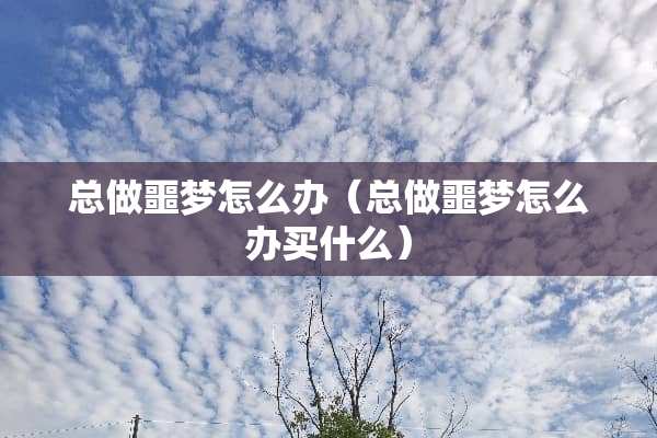 总做噩梦怎么办（总做噩梦怎么办买什么）
