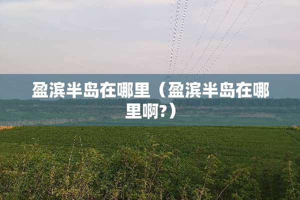 盈滨半岛在哪里（盈滨半岛在哪里啊?）