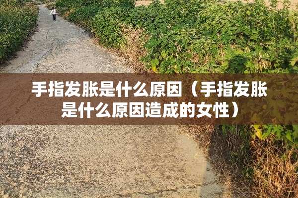 手指发胀是什么原因（手指发胀是什么原因造成的女性）