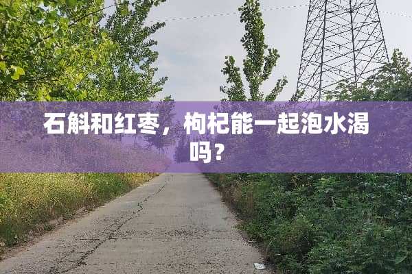 石斛和红枣，枸杞能一起泡水渴吗？