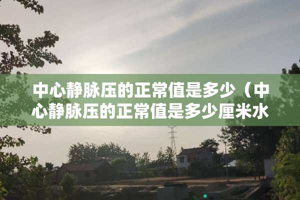 中心静脉压的正常值是多少（中心静脉压的正常值是多少厘米水柱）