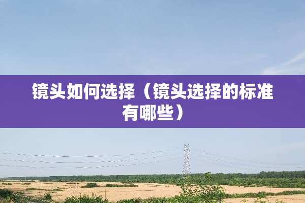 镜头如何选择（镜头选择的标准有哪些）