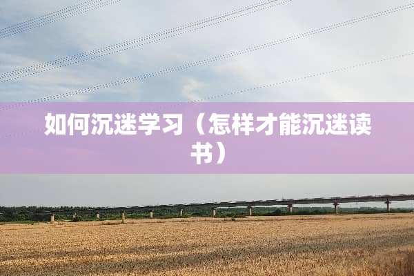 如何沉迷学习（怎样才能沉迷读书）