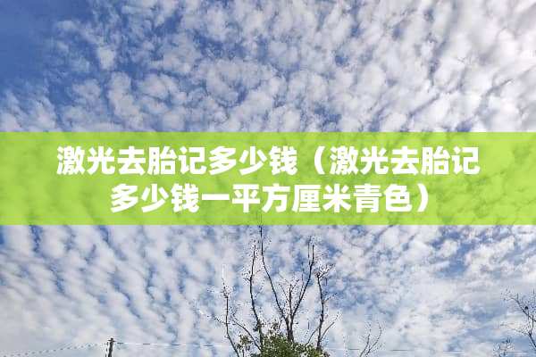 激光去胎记多少钱（激光去胎记多少钱一平方厘米青色）