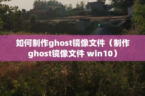 如何制作ghost镜像文件（制作ghost镜像文件 win10）