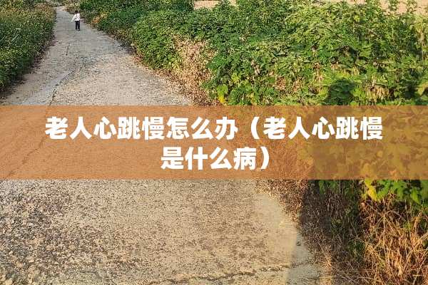 老人心跳慢怎么办（老人心跳慢是什么病）