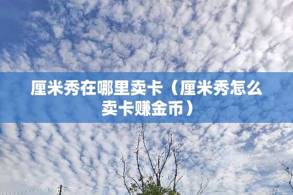 厘米秀在哪里卖卡（厘米秀怎么卖卡赚金币）