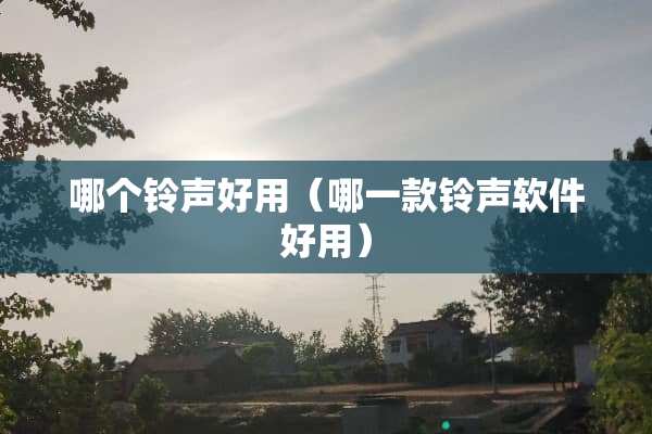 哪个铃声好用（哪一款铃声软件好用）