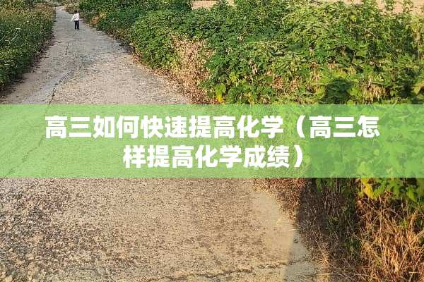 高三如何快速提高化学（高三怎样提高化学成绩）