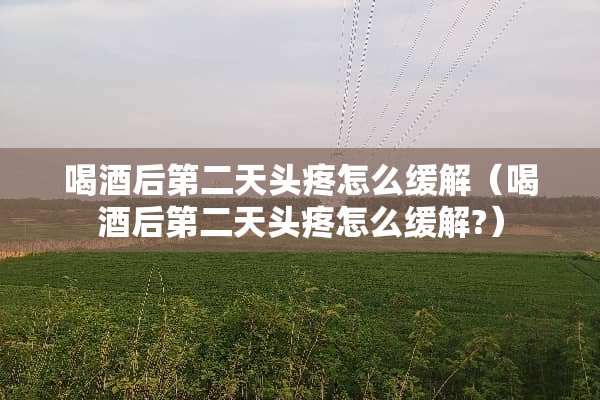 喝酒后第二天头疼怎么缓解（喝酒后第二天头疼怎么缓解?）