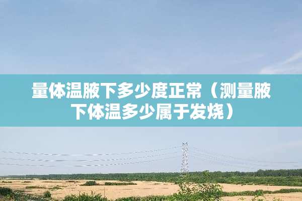 量体温腋下多少度正常（测量腋**温多少属于发烧）