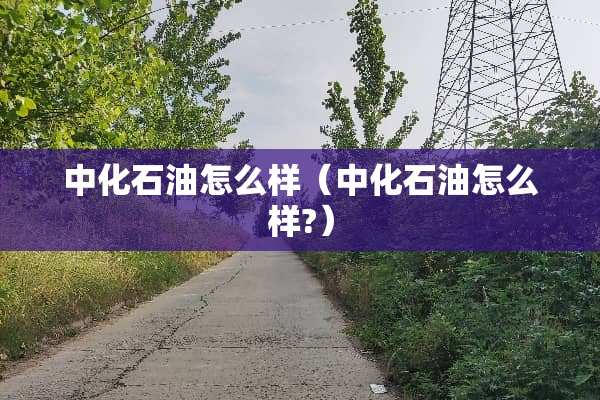 中化石油怎么样（中化石油怎么样?）