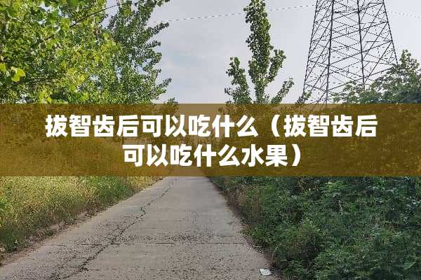 拔智齿后可以吃什么（拔智齿后可以吃什么水果）