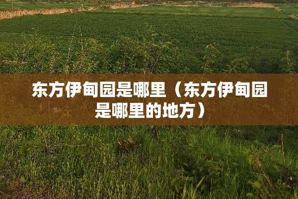 东方伊甸园是哪里（东方伊甸园是哪里的地方）