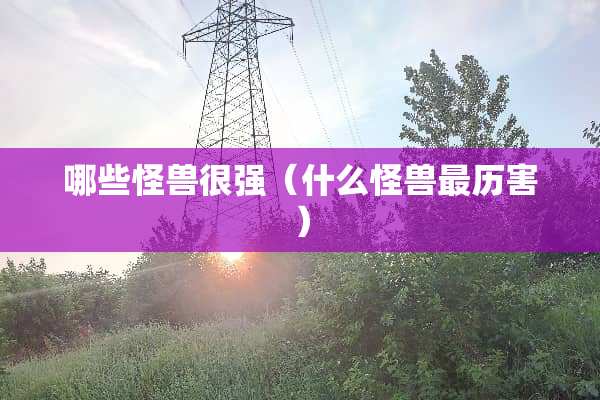 哪些怪兽很强（什么怪兽最历害）