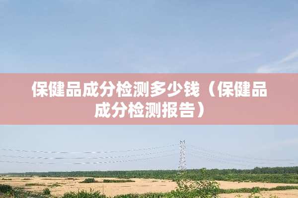 保健品成分检测多少钱（保健品成分检测报告）