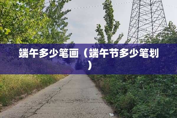 端午多少笔画（端午节多少笔划）