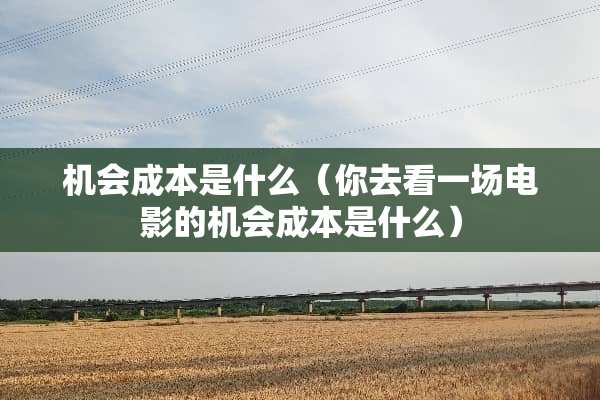 机会成本是什么（你去看一场电影的机会成本是什么）