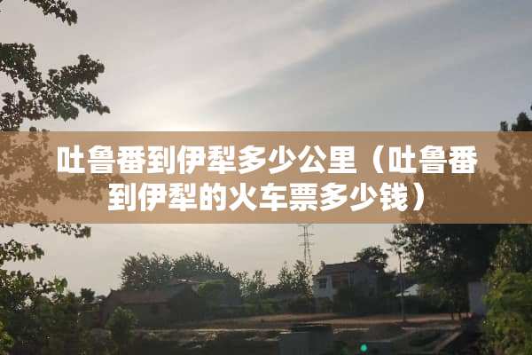 吐鲁番到伊犁多少公里（吐鲁番到伊犁的火车票多少钱）