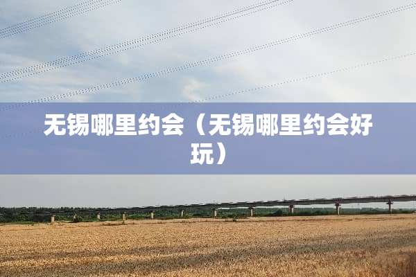 无锡哪里约会（无锡哪里约会好玩）