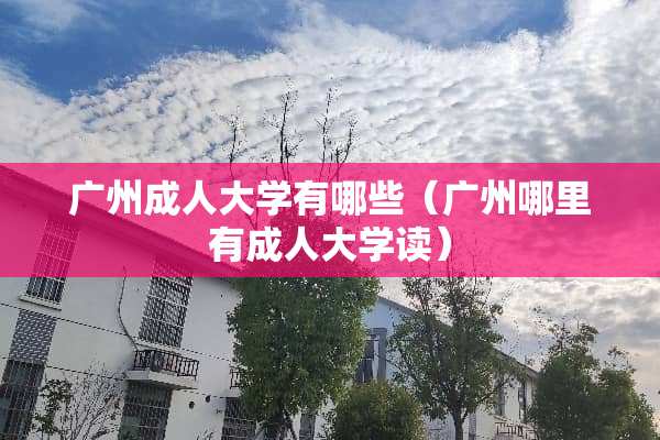 广州成人大学有哪些（广州哪里有成人大学读）