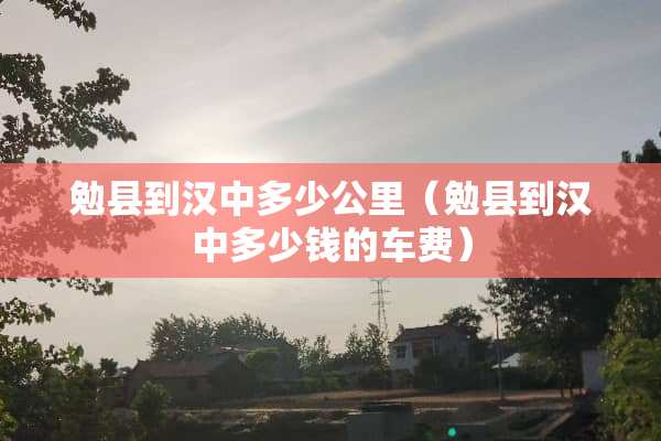 勉县到汉中多少公里（勉县到汉中多少钱的车费）