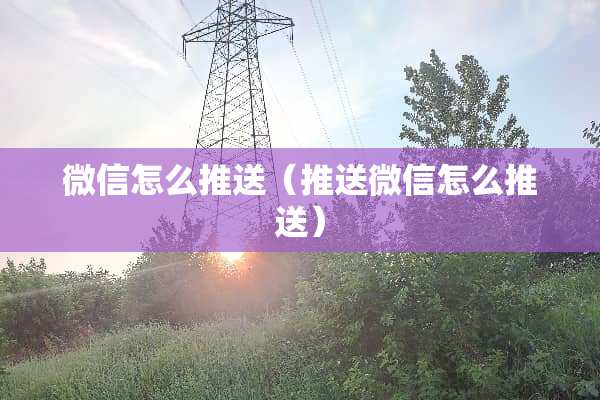微信怎么推送（推送微信怎么推送）