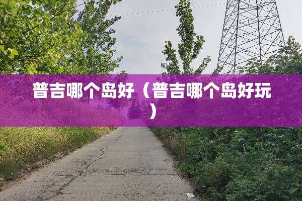 普吉哪个岛好（普吉哪个岛好玩）