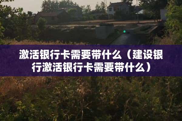 激活***需要带什么（建设银行激活***需要带什么）
