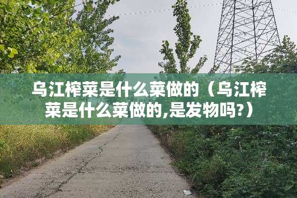 乌江榨菜是什么菜做的（乌江榨菜是什么菜做的,是发物吗?）
