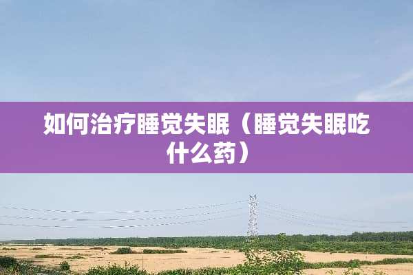 如何治疗睡觉失眠（睡觉失眠吃什么药）