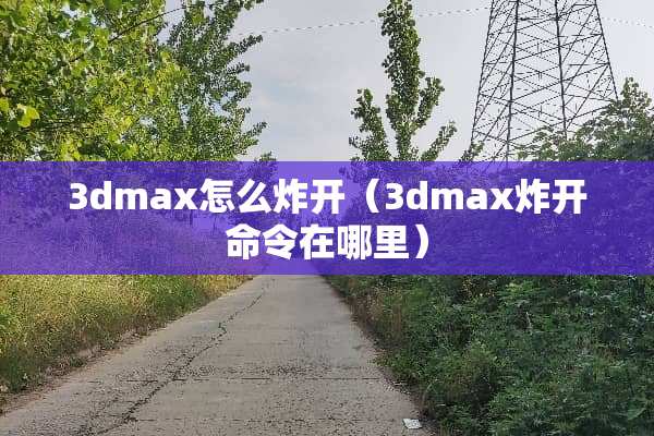 3dmax怎么炸开（3dmax炸开命令在哪里）