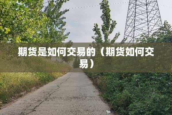 期货是如何交易的（期货如何交易）