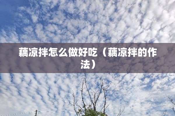 藕凉拌怎么做好吃（藕凉拌的作法）